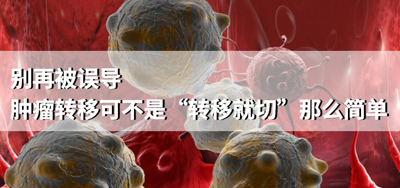腫瘤轉(zhuǎn)移可不是“轉(zhuǎn)移就切”那么簡單
